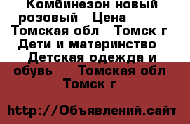 Комбинезон новый розовый › Цена ­ 900 - Томская обл., Томск г. Дети и материнство » Детская одежда и обувь   . Томская обл.,Томск г.